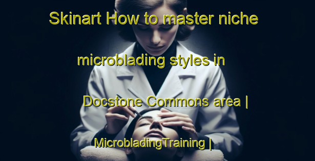 Skinart How to master niche microblading styles in Docstone Commons area | MicrobladingTraining | MicrobladingClasses | SkinartTraining-United States